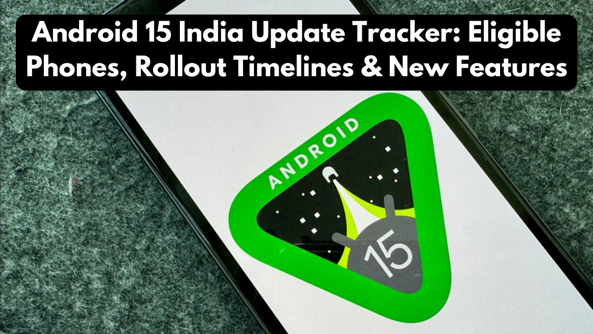 Android 15 India Update Tracker: Eligible Phones, Rollout Timelines & New Features